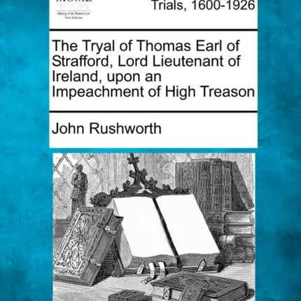 The Tryal of Thomas Earl of Strafford Lord Lieutenant of Ireland upon an Impeachment of High Treason
