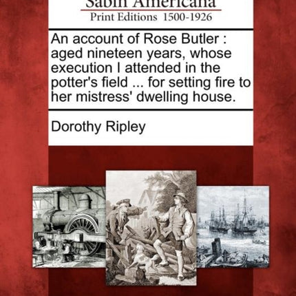 An account of Rose Butler aged nineteen years whose execution I attended in the potters field  for setting fire to her mistress dwelling house