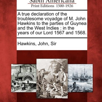 A true declaration of the troublesome voyadge of M John Hawkins to the parties of Guynea and the West Indies in the years of our Lord 1567 and 1568
