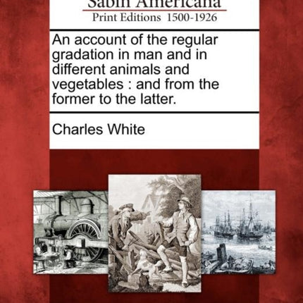An account of the regular gradation in man and in different animals and vegetables and from the former to the latter
