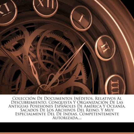 Coleccin De Documentos Inditos Relativos Al Descubrimiento Conquista Y Organizacin De Las Antiguas Posesiones Espaoles De Amrica Y Oceana  Del De Indias Competentemente Autorizada