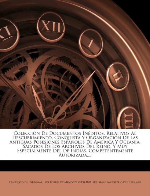 Coleccin De Documentos Inditos Relativos Al Descubrimiento Conquista Y Organizacin De Las Antiguas Posesiones Espaoles De Amrica Y Oceana  Del De Indias Competentemente Autorizada