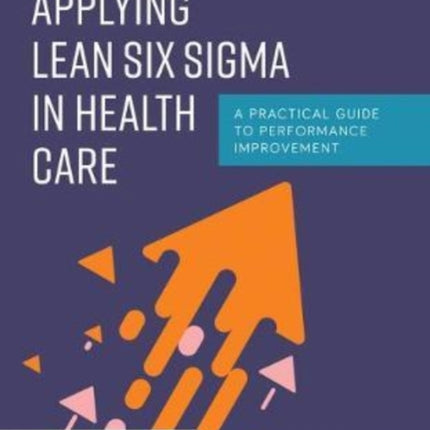 Applying Lean Six Sigma in Health Care  A Practical Guide to Performance Improvement