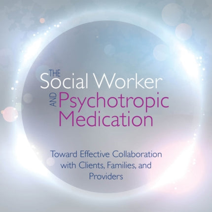 The Social Worker and Psychotropic Medication: Toward Effective Collaboration with Clients, Families, and Providers