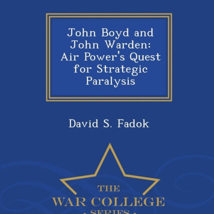 John Boyd and John Warden Air Powers Quest for Strategic Paralysis  War College Series