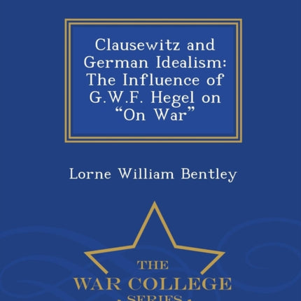Clausewitz and German Idealism The Influence of GWF Hegel on On War  War College Series