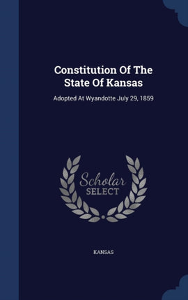 Constitution Of The State Of Kansas Adopted At Wyandotte July 29 1859