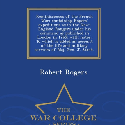 Reminiscences of the French War containing Rogers expeditions with the NewEngland Rangers under his command as published in London in 1765 with  services of Maj Gen J Stark  War College