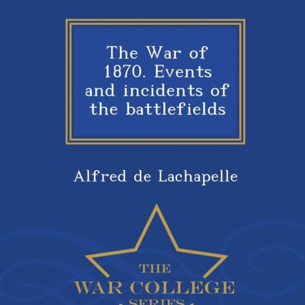 The War of 1870 Events and incidents of the battlefields  War College Series