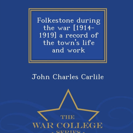 Folkestone During the War 19141919 a Record of the Towns Life and Work  War College Series