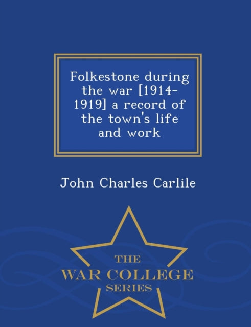 Folkestone During the War 19141919 a Record of the Towns Life and Work  War College Series