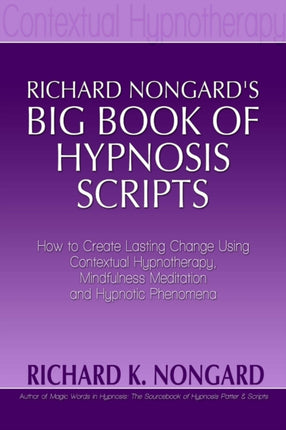 Richard Nongards Big Book of Hypnosis Scripts How to Create Lasting Change Using Contextual Hypnotherapy Mindfulness Meditation and Hypnotic Phenomena