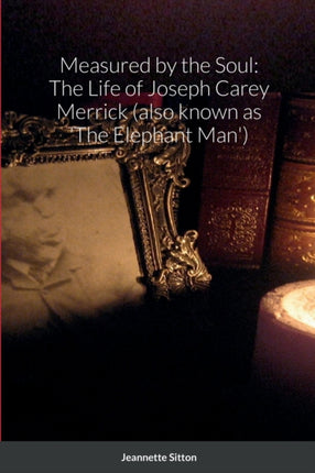 Measured by Soul The Life of Joseph Carey Merrick also known as The Elephant Man