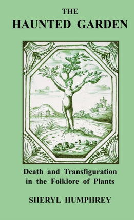 The Haunted Garden Death and Transfiguration in the Folklore of Plants