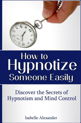How to Hypnotize Someone Easily Discover the Secrets of Hypnotism and Mind Control