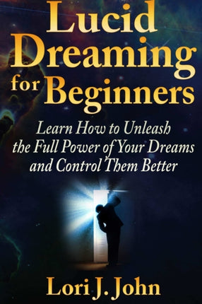 Lucid Dreaming for Beginners Learn How to Unleash the Full Power of Your Dreams and Control Them Better