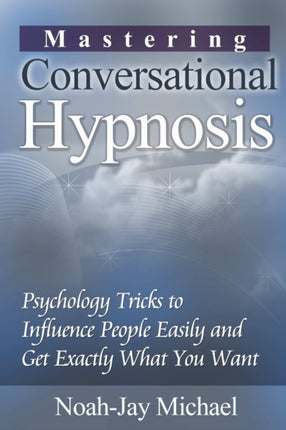 Mastering Conversational Hypnosis Psychology Tricks to Influence People Easily and Get Exactly What You Want