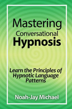 Mastering Conversational Hypnosis Learn the Principles of Hypnotic Language Patterns