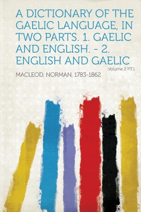 A Dictionary of the Gaelic Language in Two Parts 1 Gaelic and English  2 English and Gaelic Volume 2 PT1