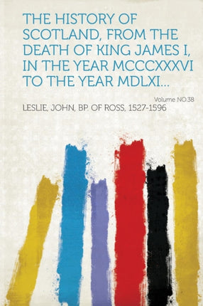 The history of Scotland from the death of King James I in the year Mcccxxxvi to the year Mdlxi Volume No38