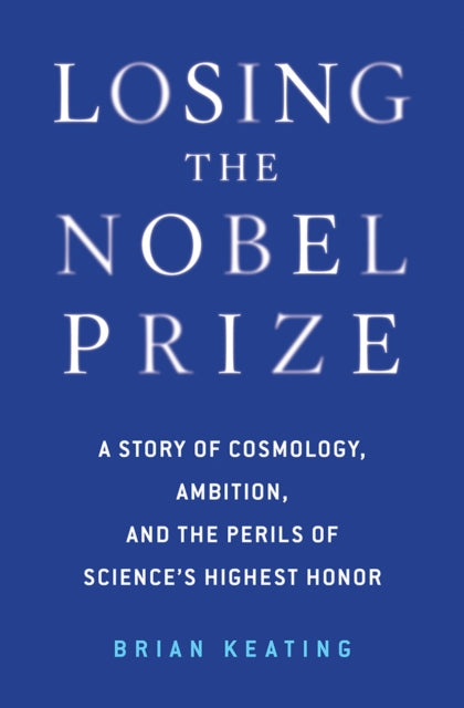 Losing the Nobel Prize: A Story of Cosmology, Ambition, and the Perils of Science's Highest Honor