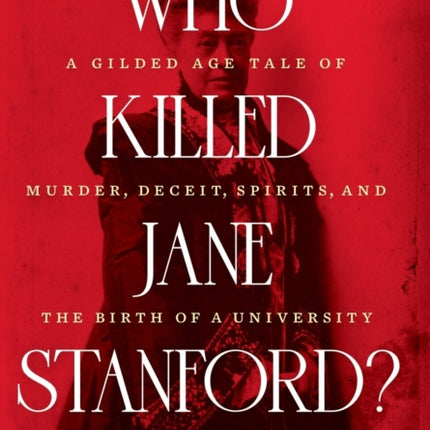 Who Killed Jane Stanford?: A Gilded Age Tale of Murder, Deceit, Spirits and the Birth of a University