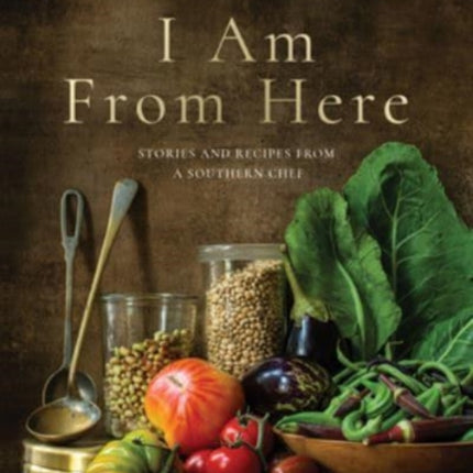 I Am From Here: Stories and Recipes from a Southern Chef