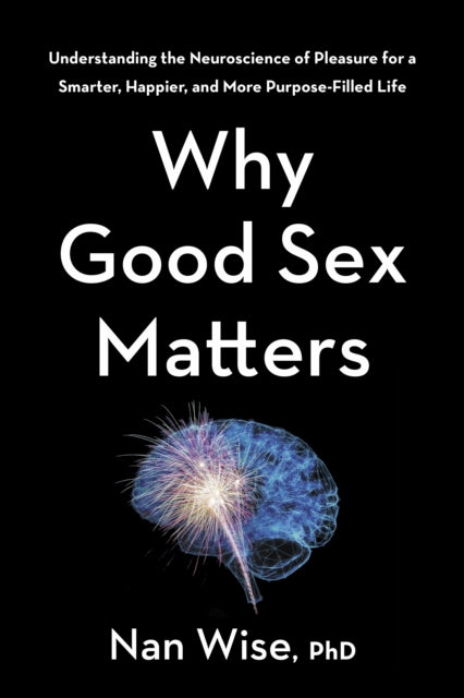 Why Good Sex Matters: Understanding the Neuroscience of Pleasure for a Smarter, Happier, and More Purpose-Filled Life