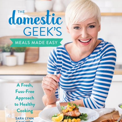 The Domestic Geek's Meals Made Easy: A Fresh, Fuss-Free Approach to Healthy Cooking