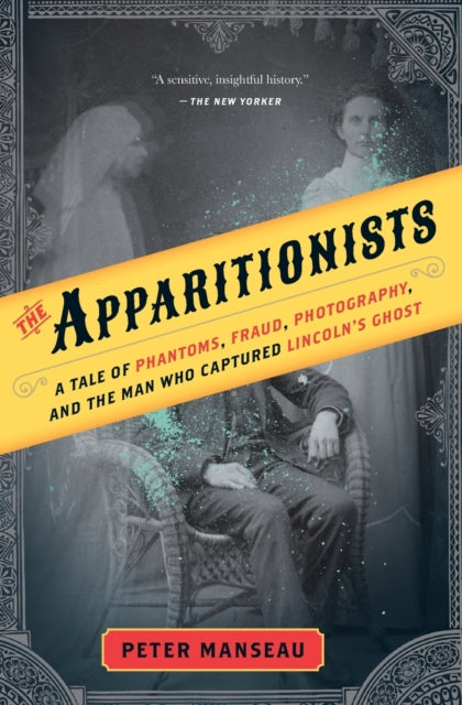 The Apparitionists: A Tale of Phantoms, Fraud, Photography, and the Man Who Captured Lincoln's Ghost