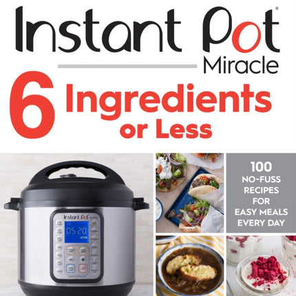 Instant Pot Miracle 6 Ingredients Or Less: 100 No-Fuss Recipes for Easy Meals Every Day