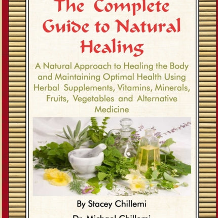 The Complete Guide to Natural Healing A Natural Approach to Healing the Body and Maintaining Optimal Health Using Herbal Supplements Vitamins Minerals Fruits Vegetables and Alternative Medicine