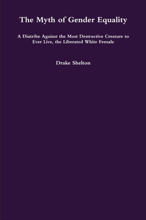 The Myth of Gender Equality A Diatribe Against the Most Destructive Creature to Ever Live the Liberated White Female