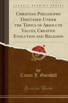 Christian Philosophy Discussed Under the Topics of Absolute Values Creative Evolution and Religion Classic Reprint
