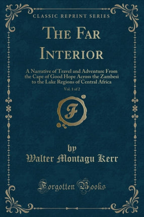 The Far Interior Vol 1 of 2 A Narrative of Travel and Adventure From the Cape of Good Hope Across the Zambesi to the Lake Regions of Central Africa Classic Reprint