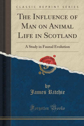 The Influence of Man on Animal Life in Scotland A Study in Faunal Evolution Classic Reprint
