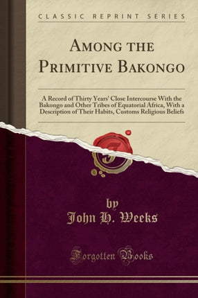 Among the Primitive Bakongo A Record of Thirty Years Close Intercourse With the Bakongo and Other Tribes of Equatorial Africa With a Description of  Customs Religious Beliefs Classic Reprint
