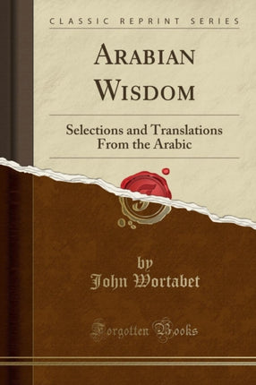 Arabian Wisdom Selections and Translations From the Arabic Classic Reprint