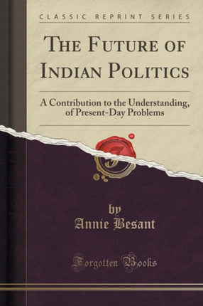 The Future of Indian Politics A Contribution to the Understanding of PresentDay Problems Classic Reprint