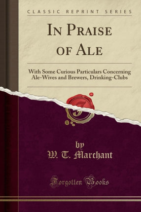 In Praise of Ale With Some Curious Particulars Concerning AleWives and Brewers DrinkingClubs Classic Reprint