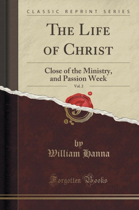 The Life of Christ Vol 2 Close of the Ministry and Passion Week Classic Reprint