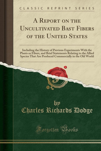 A Report on the Uncultivated Bast Fibers of the United States: Including the History of Previous Experiments with the Plants or Fibers, and Brief Statements Relating to the Allied Species That Are Produced Commercially in the Old World (Cla