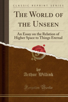 The World of the Unseen An Essay on the Relation of Higher Space to Things Eternal Classic Reprint