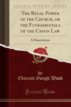 The Regal Power of the Church or the Fundamentals of the Canon Law A Dissertation Classic Reprint