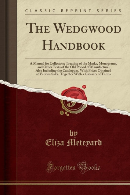 The Wedgwood Handbook: A Manual for Collectors; Treating of the Marks, Monograms, and Other Tests of the Old Period of Manufacture; Also Including the Catalogues, with Prices Obtained at Various Sales, Together with a Glossary of Terms (Cla