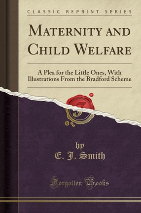 Maternity and Child Welfare A Plea for the Little Ones With Illustrations From the Bradford Scheme Classic Reprint