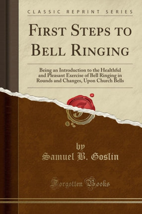 First Steps to Bell Ringing Being an Introduction to the Healthful and Pleasant Exercise of Bell Ringing in Rounds and Changes Upon Church Bells Classic Reprint