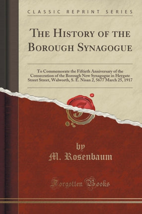 The History of the Borough Synagogue To Commemorate the Fiftieth Anniversary of the Consecration of the Borough New Synagogue in Heygate Street  2 5677 March 25 1917 Classic Reprint