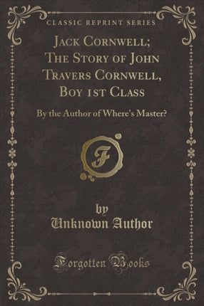 Jack Cornwell The Story of John Travers Cornwell Boy 1st Class By the Author of Wheres Master Classic Reprint