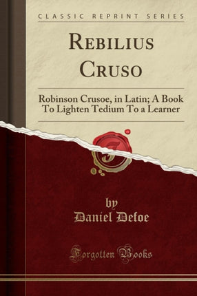 Rebilius Cruso Robinson Crusoe in Latin A Book To Lighten Tedium To a Learner Classic Reprint